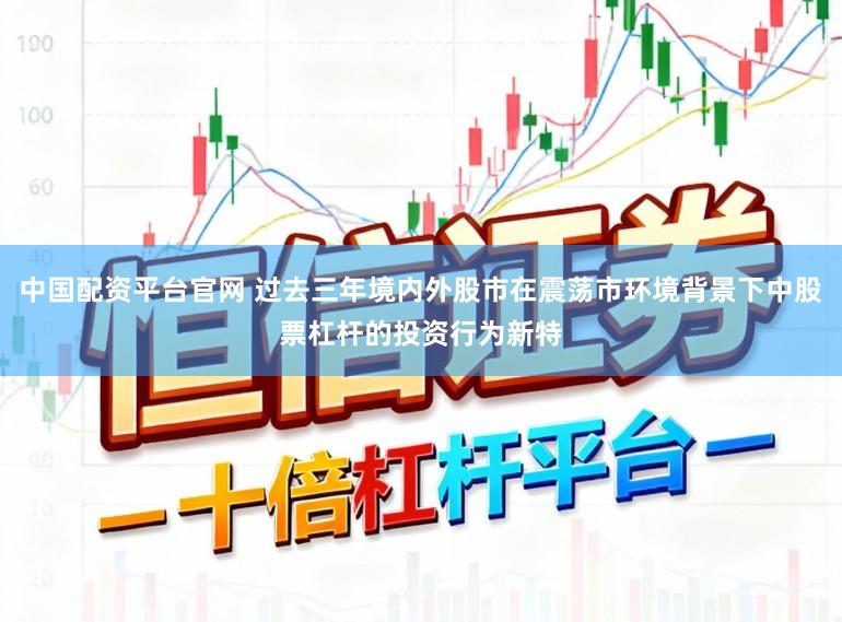 中国配资平台官网 过去三年境内外股市在震荡市环境背景下中股票杠杆的投资行为新特