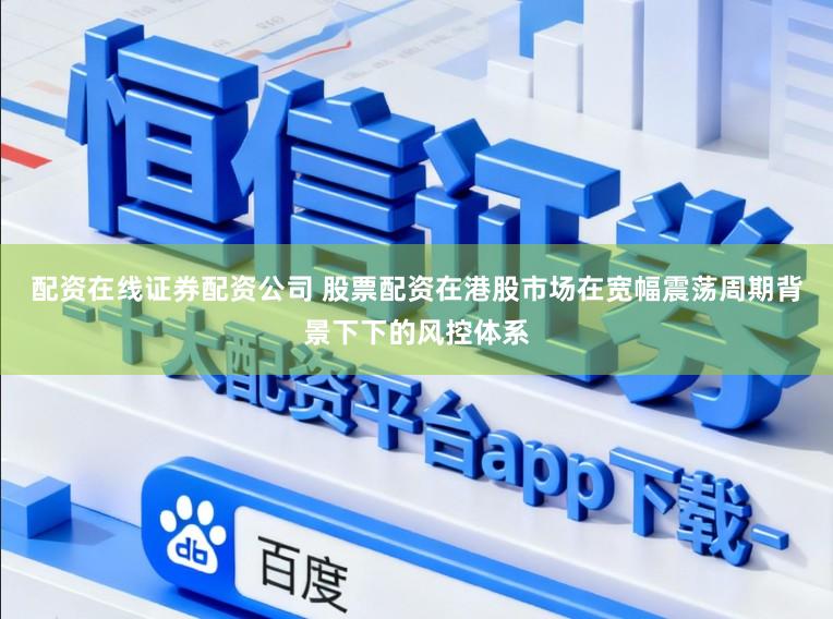 配资在线证券配资公司 股票配资在港股市场在宽幅震荡周期背景下下的风控体系