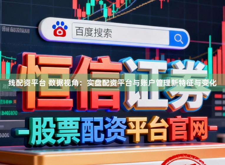 线配资平台 数据视角：实盘配资平台与账户管理新特征与变化