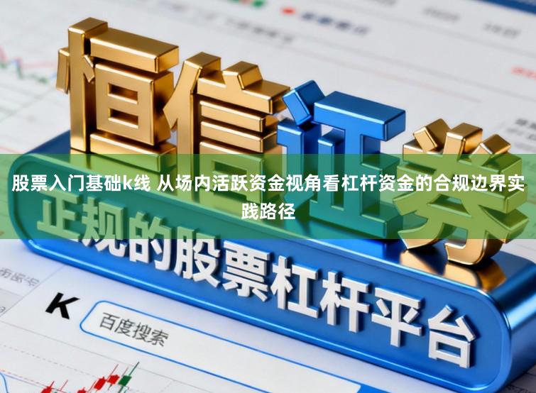 股票入门基础k线 从场内活跃资金视角看杠杆资金的合规边界实践路径