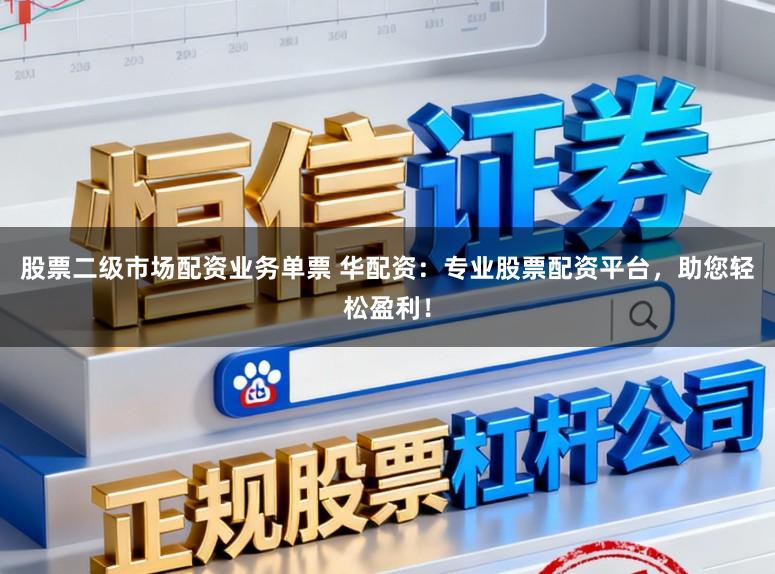 股票二级市场配资业务单票 华配资：专业股票配资平台，助您轻松盈利！