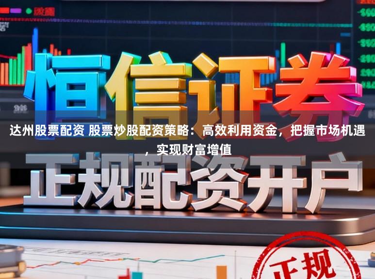 达州股票配资 股票炒股配资策略：高效利用资金，把握市场机遇，实现财富增值