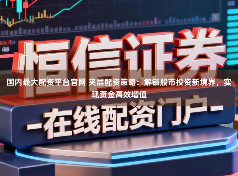 国内最大配资平台官网 夹层配资策略：解锁股市投资新境界，实现资金高效增值