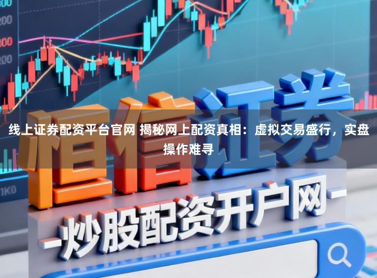 线上证券配资平台官网 揭秘网上配资真相：虚拟交易盛行，实盘操作难寻