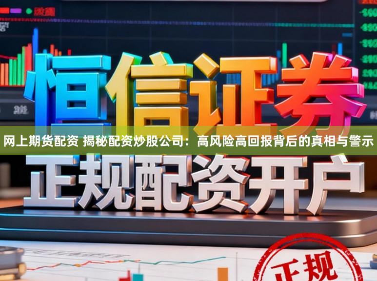 网上期货配资 揭秘配资炒股公司：高风险高回报背后的真相与警示