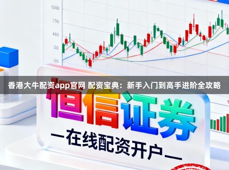 香港大牛配资app官网 配资宝典：新手入门到高手进阶全攻略