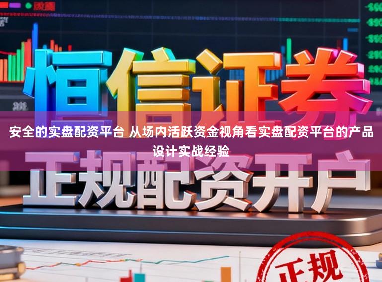 安全的实盘配资平台 从场内活跃资金视角看实盘配资平台的产品设计实战经验