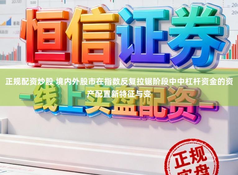 正规配资炒股 境内外股市在指数反复拉锯阶段中中杠杆资金的资产配置新特征与变