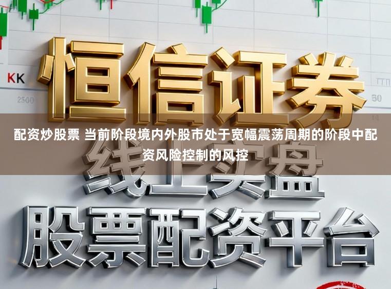 配资炒股票 当前阶段境内外股市处于宽幅震荡周期的阶段中配资风险控制的风控