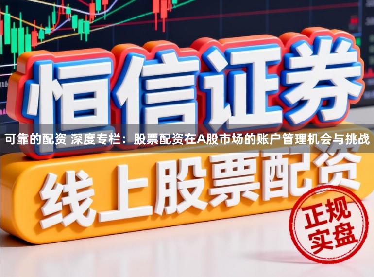 可靠的配资 深度专栏：股票配资在A股市场的账户管理机会与挑战