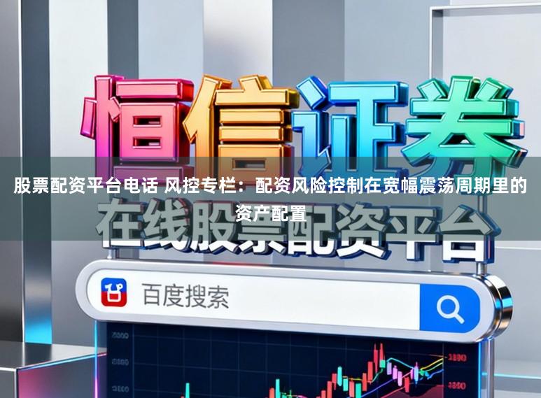 股票配资平台电话 风控专栏：配资风险控制在宽幅震荡周期里的资产配置