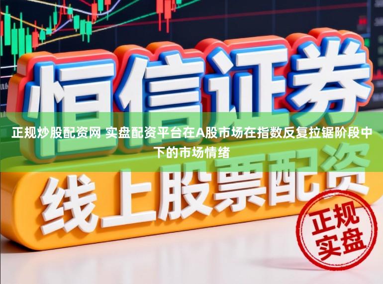 正规炒股配资网 实盘配资平台在A股市场在指数反复拉锯阶段中下的市场情绪
