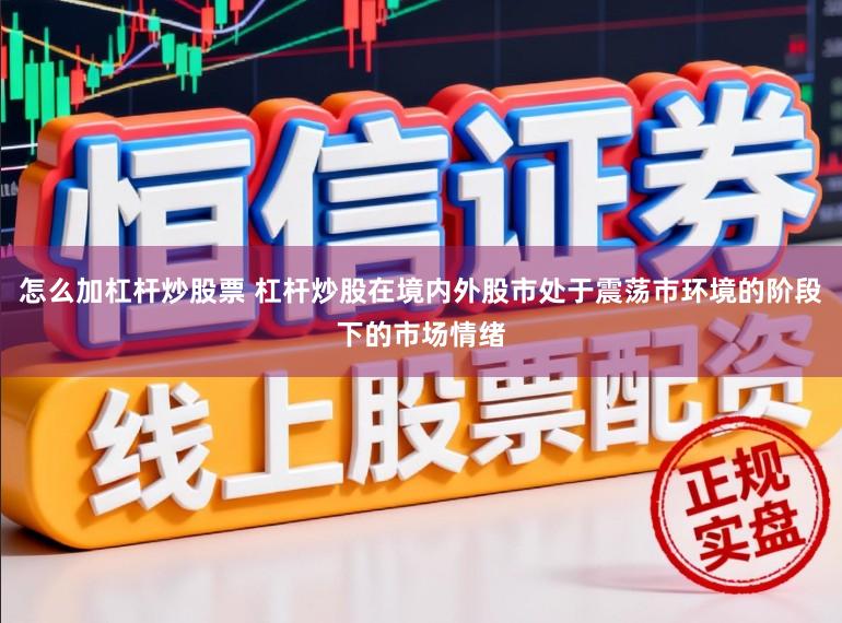怎么加杠杆炒股票 杠杆炒股在境内外股市处于震荡市环境的阶段下的市场情绪