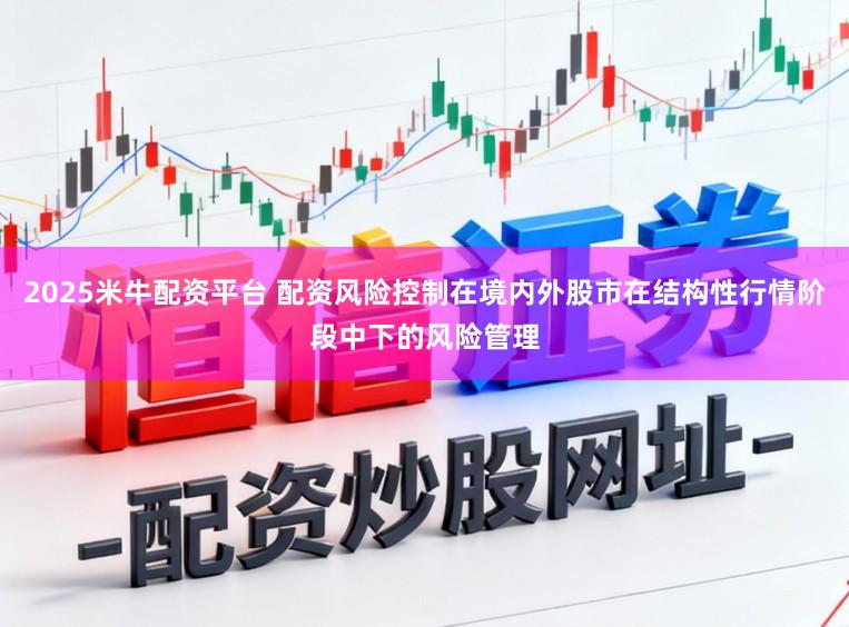 2025米牛配资平台 配资风险控制在境内外股市在结构性行情阶段中下的风险管理
