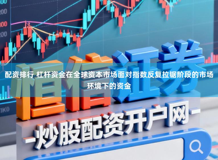 配资排行 杠杆资金在全球资本市场面对指数反复拉锯阶段的市场环境下的资金