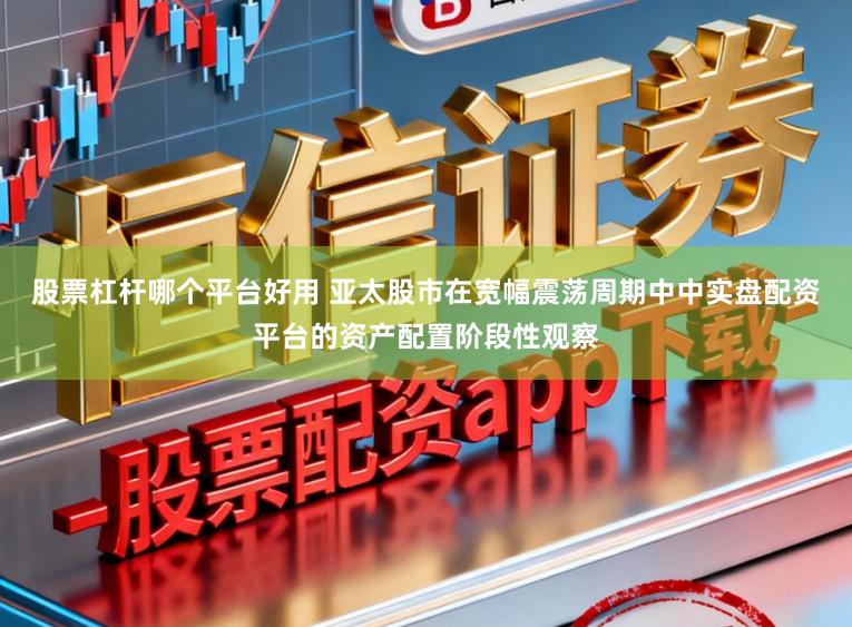 股票杠杆哪个平台好用 亚太股市在宽幅震荡周期中中实盘配资平台的资产配置阶段性观察