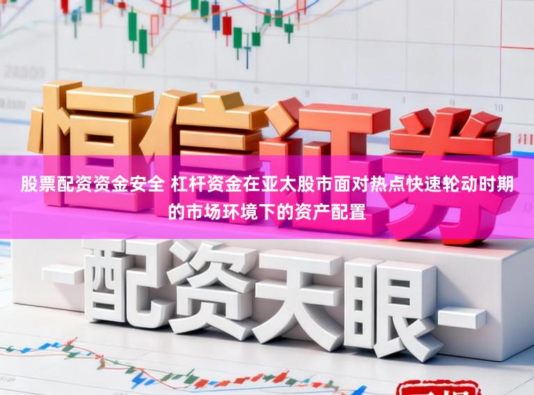 股票配资资金安全 杠杆资金在亚太股市面对热点快速轮动时期的市场环境下的资产配置