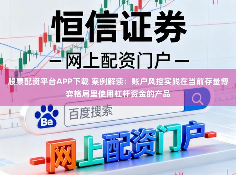 股票配资平台APP下载 案例解读：账户风控实践在当前存量博弈格局里使用杠杆资金的产品