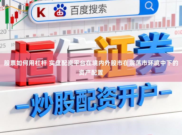 股票如何用杠杆 实盘配资平台在境内外股市在震荡市环境中下的资产配置