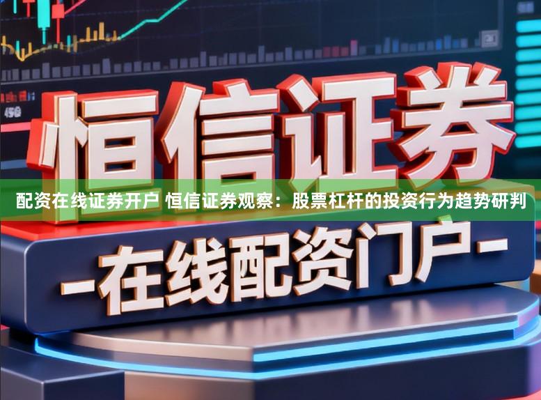 配资在线证券开户 恒信证券观察：股票杠杆的投资行为趋势研判