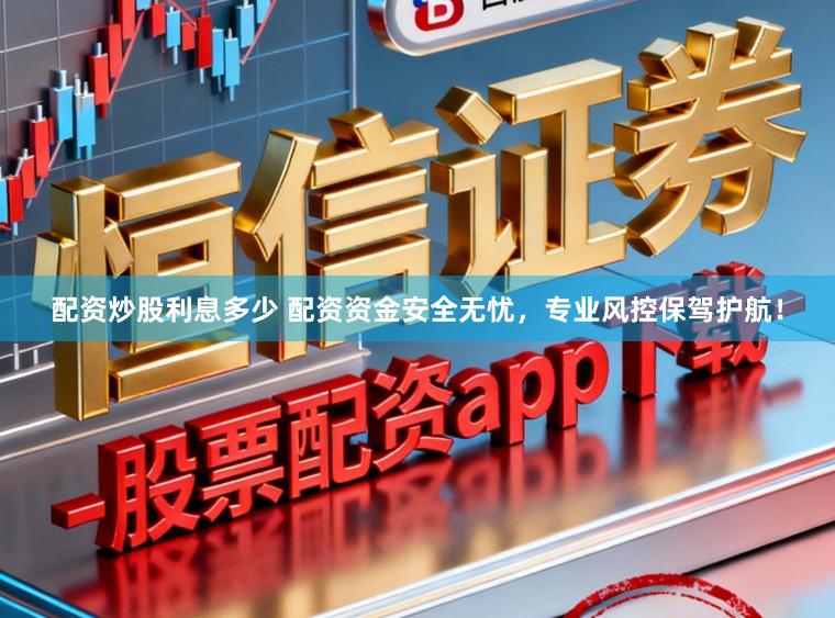 配资炒股利息多少 配资资金安全无忧，专业风控保驾护航！
