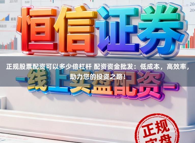 正规股票配资可以多少倍杠杆 配资资金批发：低成本，高效率，助力您的投资之路！
