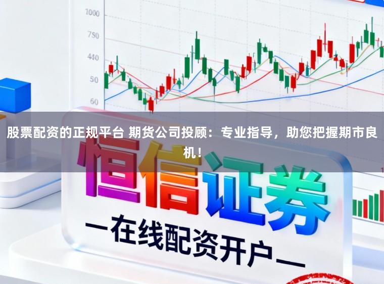 股票配资的正规平台 期货公司投顾：专业指导，助您把握期市良机！