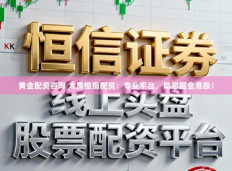 黄金配资咨询 太原恒指配资：专业平台，助您掘金港股！