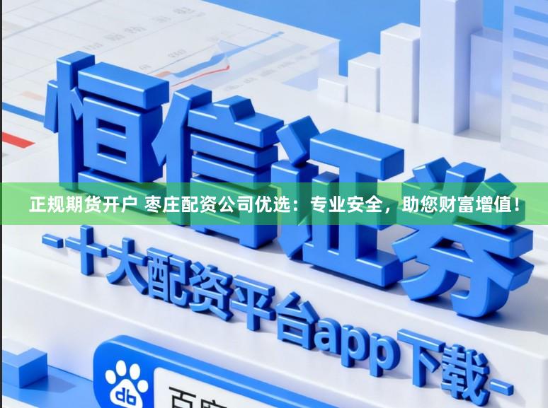 正规期货开户 枣庄配资公司优选：专业安全，助您财富增值！