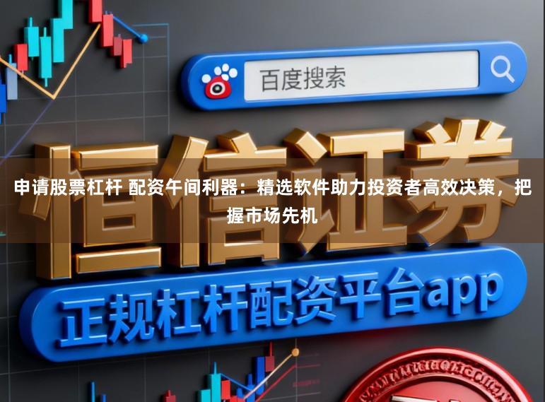 申请股票杠杆 配资午间利器：精选软件助力投资者高效决策，把握市场先机
