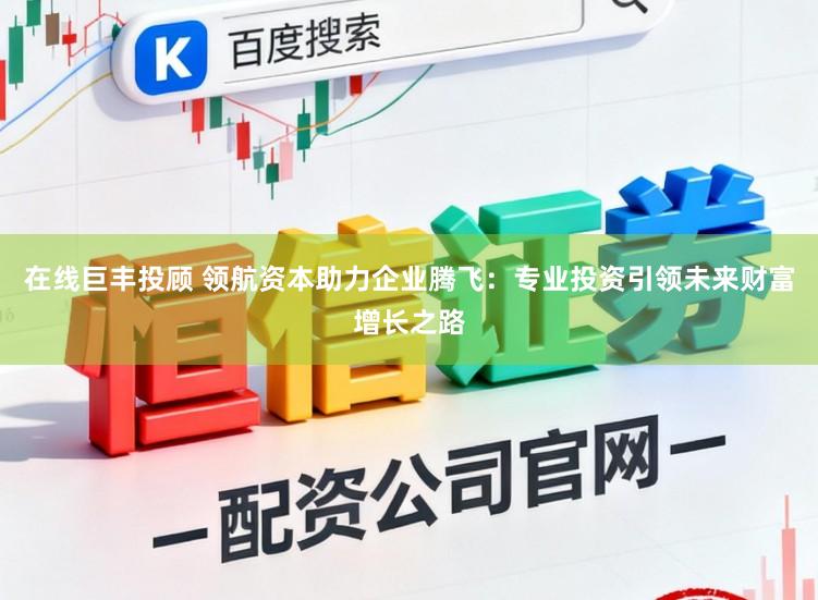 在线巨丰投顾 领航资本助力企业腾飞：专业投资引领未来财富增长之路