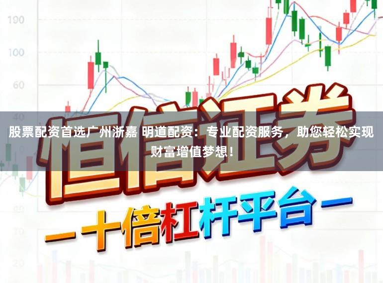 股票配资首选广州浙嘉 明道配资：专业配资服务，助您轻松实现财富增值梦想！