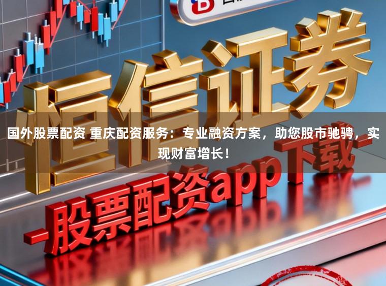 国外股票配资 重庆配资服务：专业融资方案，助您股市驰骋，实现财富增长！