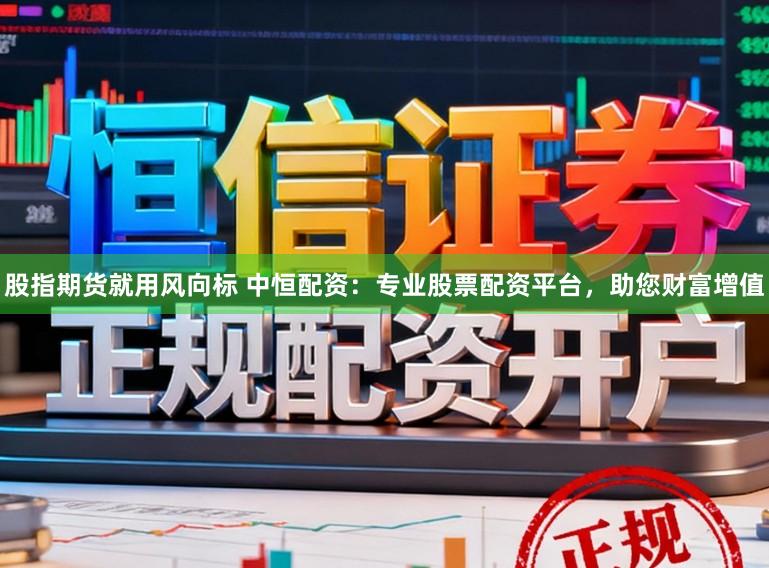 股指期货就用风向标 中恒配资：专业股票配资平台，助您财富增值