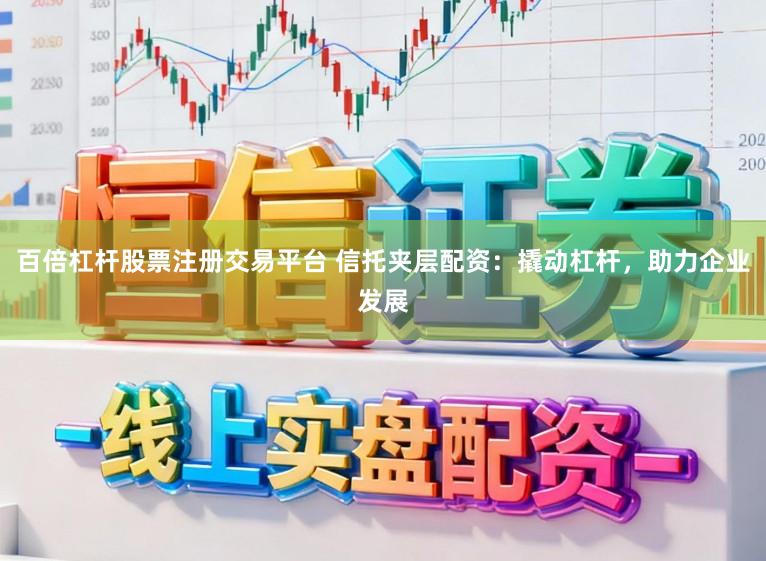 百倍杠杆股票注册交易平台 信托夹层配资：撬动杠杆，助力企业发展