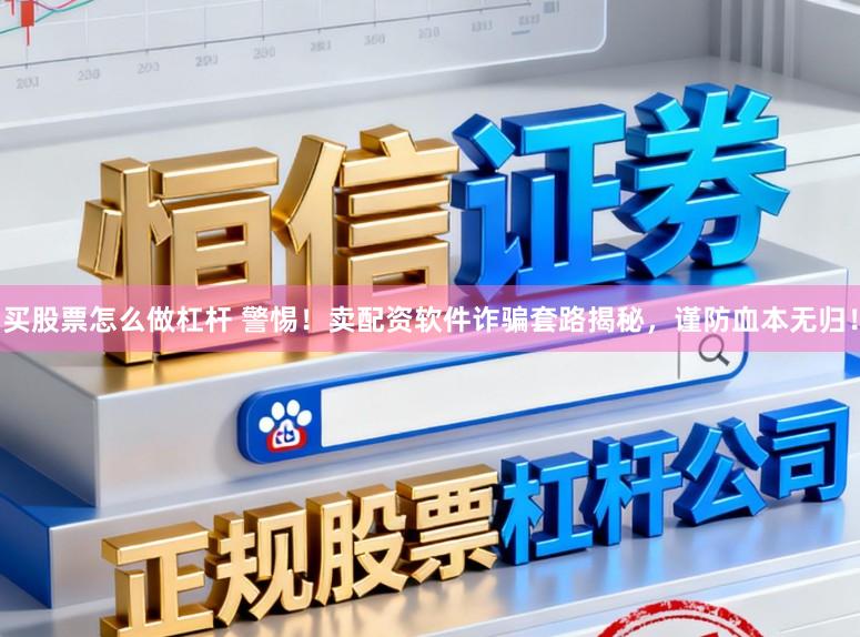 买股票怎么做杠杆 警惕！卖配资软件诈骗套路揭秘，谨防血本无归！