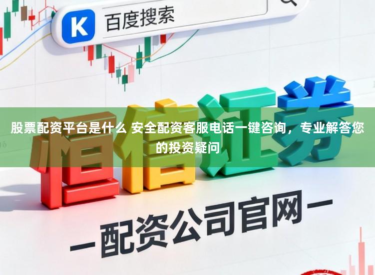 股票配资平台是什么 安全配资客服电话一键咨询，专业解答您的投资疑问