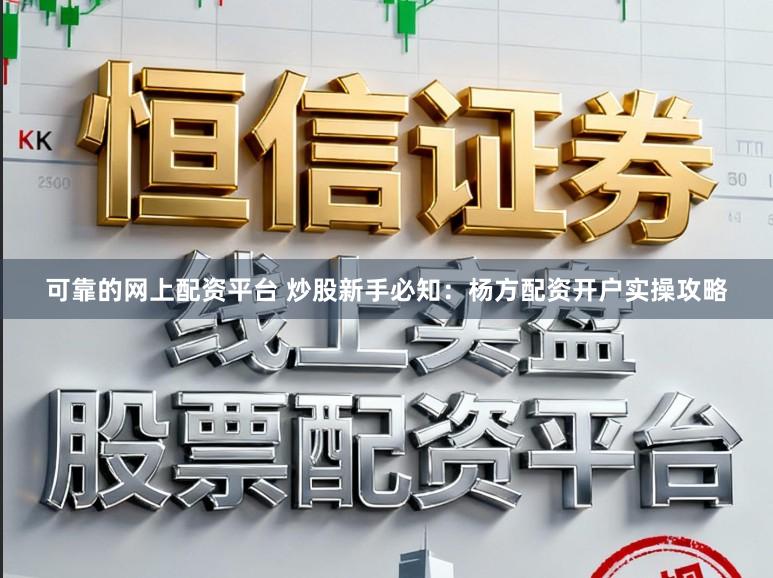 可靠的网上配资平台 炒股新手必知：杨方配资开户实操攻略