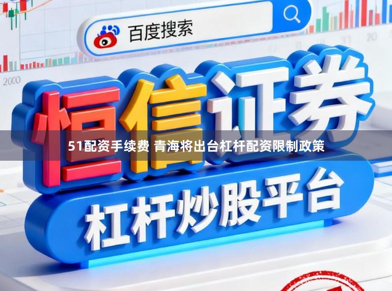 51配资手续费 青海将出台杠杆配资限制政策