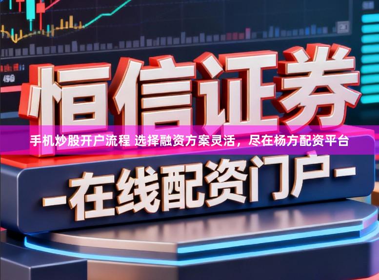 手机炒股开户流程 选择融资方案灵活，尽在杨方配资平台
