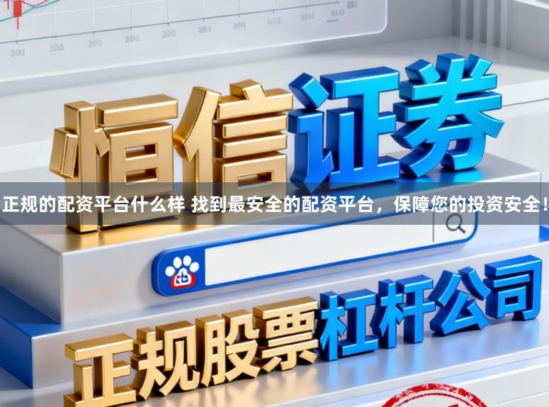 正规的配资平台什么样 找到最安全的配资平台，保障您的投资安全！