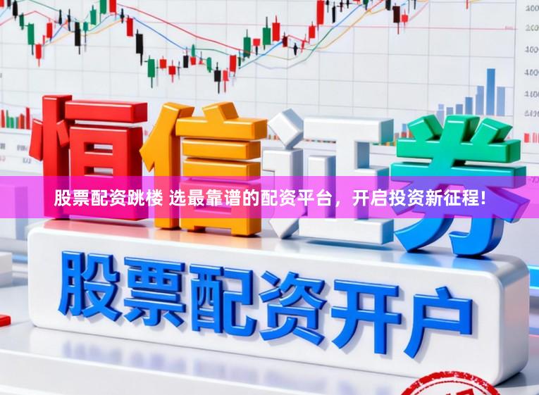 股票配资跳楼 选最靠谱的配资平台，开启投资新征程!