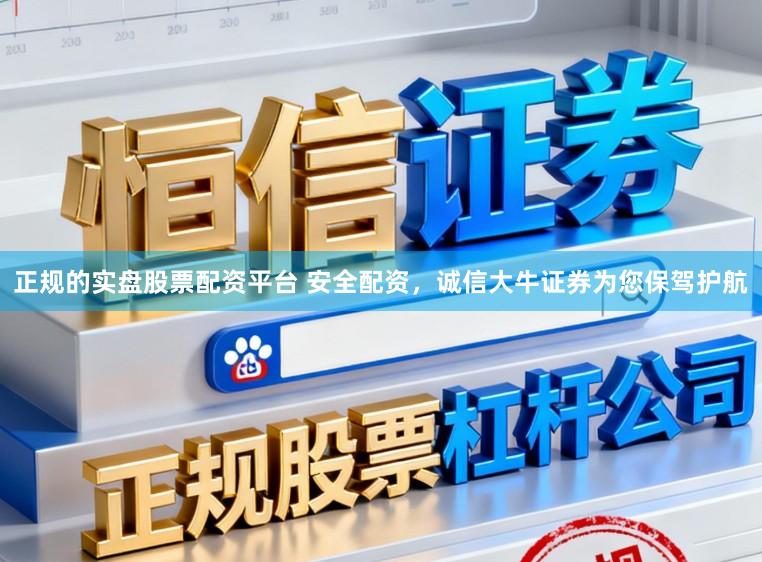 正规的实盘股票配资平台 安全配资，诚信大牛证券为您保驾护航