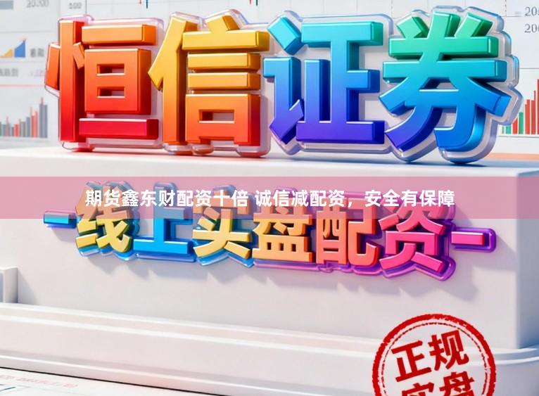 期货鑫东财配资十倍 诚信减配资，安全有保障