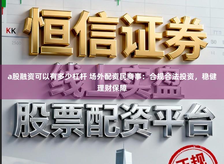 a股融资可以有多少杠杆 场外配资民商事：合规合法投资，稳健理财保障