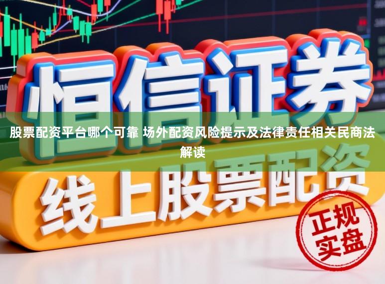 股票配资平台哪个可靠 场外配资风险提示及法律责任相关民商法解读
