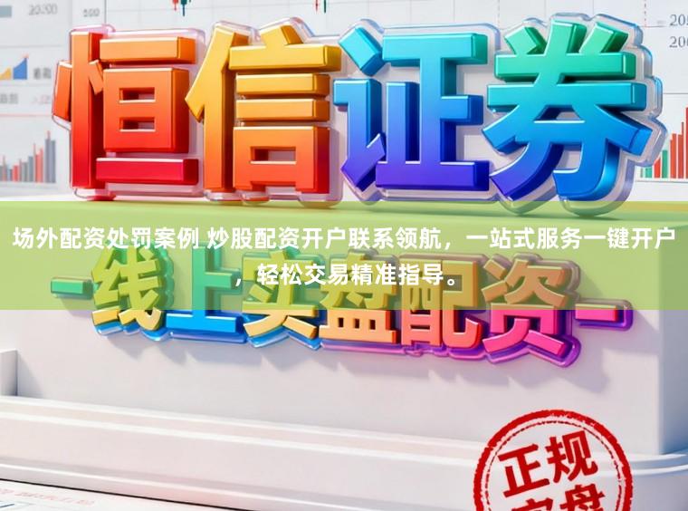 场外配资处罚案例 炒股配资开户联系领航，一站式服务一键开户，轻松交易精准指导。