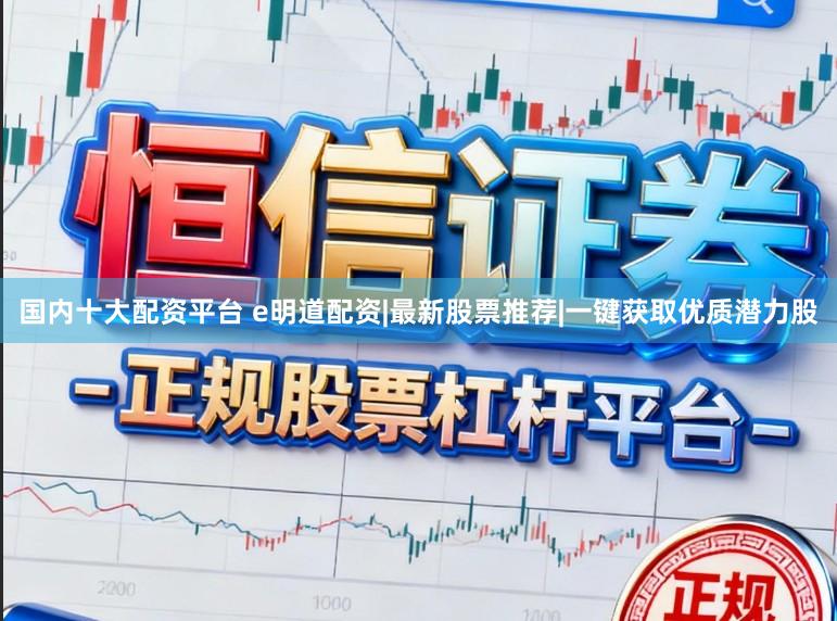 国内十大配资平台 e明道配资|最新股票推荐|一键获取优质潜力股