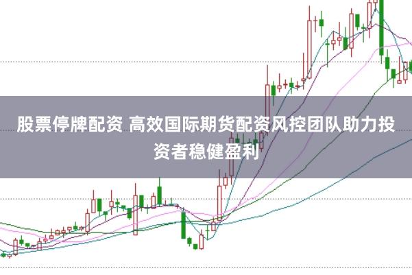 股票停牌配资 高效国际期货配资风控团队助力投资者稳健盈利