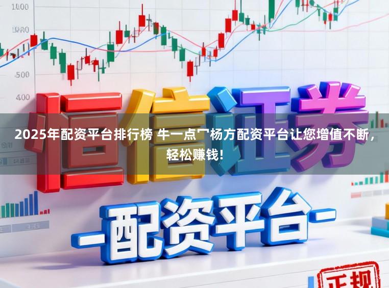 2025年配资平台排行榜 牛一点冖杨方配资平台让您增值不断，轻松赚钱!